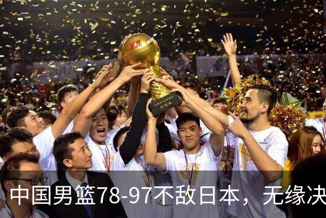 中国男篮78-97不敌日本，无缘决赛，球员表现评价惨淡