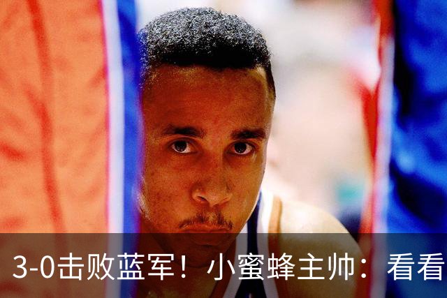 3-0击败蓝军！小蜜蜂主帅：看看那些球队砸的钱，那只是纸面实力